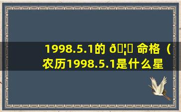 1998.5.1的 🦟 命格（农历1998.5.1是什么星 🦄 座）